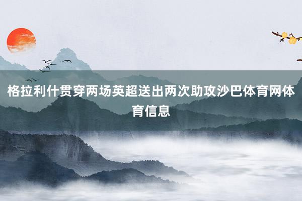 格拉利什贯穿两场英超送出两次助攻沙巴体育网体育信息