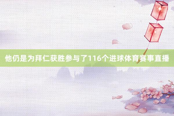 他仍是为拜仁获胜参与了116个进球体育赛事直播
