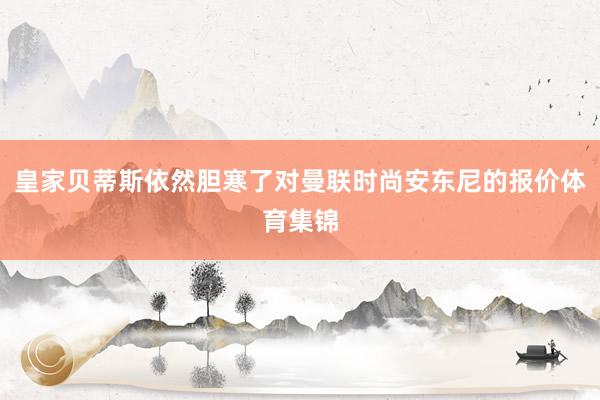 皇家贝蒂斯依然胆寒了对曼联时尚安东尼的报价体育集锦