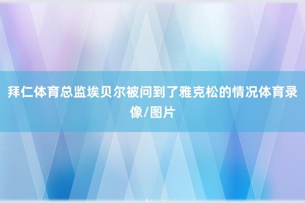 拜仁体育总监埃贝尔被问到了雅克松的情况体育录像/图片