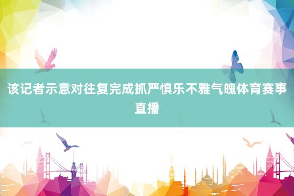 该记者示意对往复完成抓严慎乐不雅气魄体育赛事直播