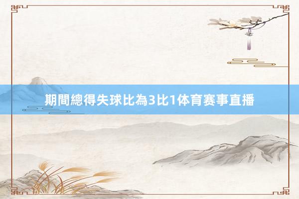 期間總得失球比為3比1体育赛事直播