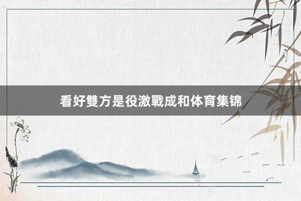看好雙方是役激戰成和体育集锦