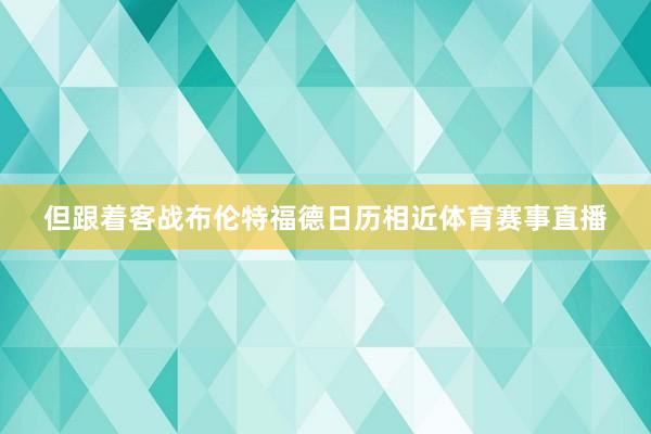 但跟着客战布伦特福德日历相近体育赛事直播