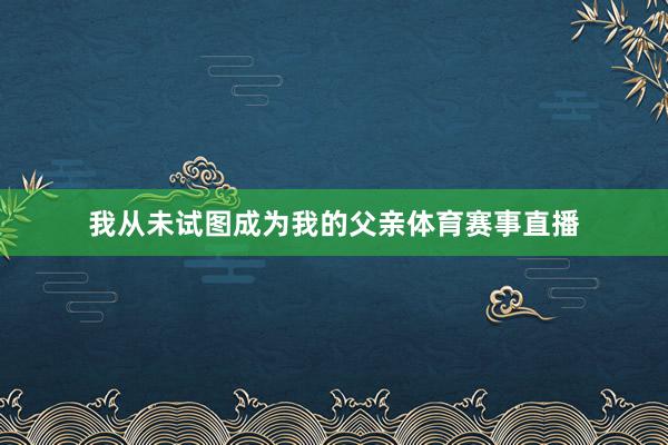我从未试图成为我的父亲体育赛事直播