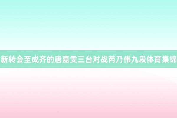 新转会至成齐的唐嘉雯三台对战芮乃伟九段体育集锦