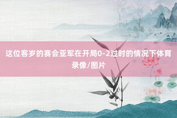 这位客岁的赛会亚军在开局0-2过时的情况下体育录像/图片