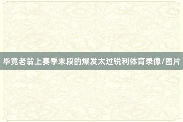 毕竟老翁上赛季末段的爆发太过锐利体育录像/图片