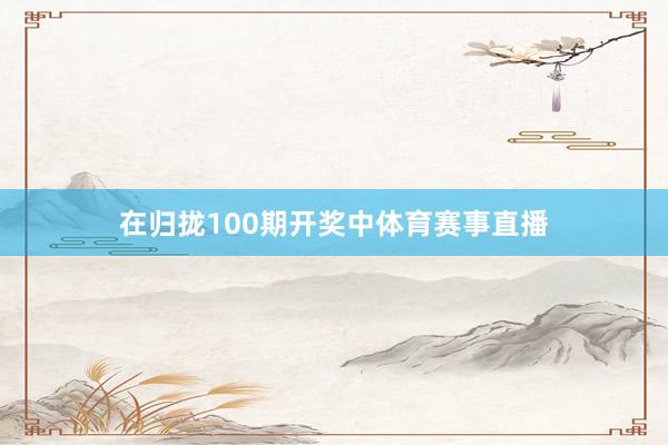 在归拢100期开奖中体育赛事直播