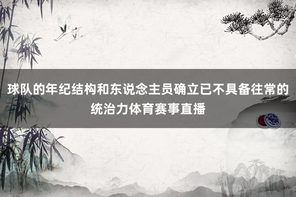 球队的年纪结构和东说念主员确立已不具备往常的统治力体育赛事直播