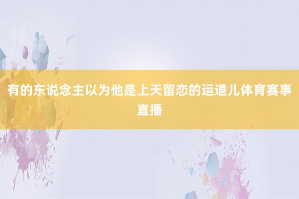 有的东说念主以为他是上天留恋的运道儿体育赛事直播