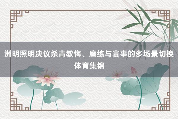 洲明照明决议杀青教悔、磨练与赛事的多场景切换体育集锦