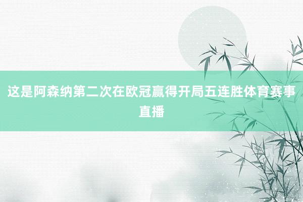 这是阿森纳第二次在欧冠赢得开局五连胜体育赛事直播