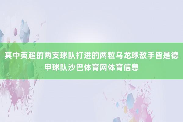 其中英超的两支球队打进的两粒乌龙球敌手皆是德甲球队沙巴体育网体育信息