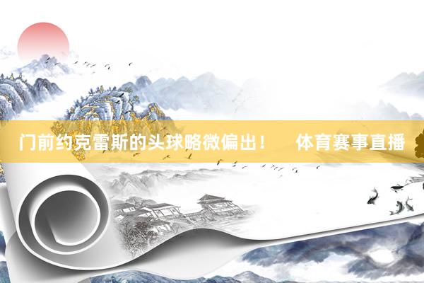 门前约克雷斯的头球略微偏出！    体育赛事直播