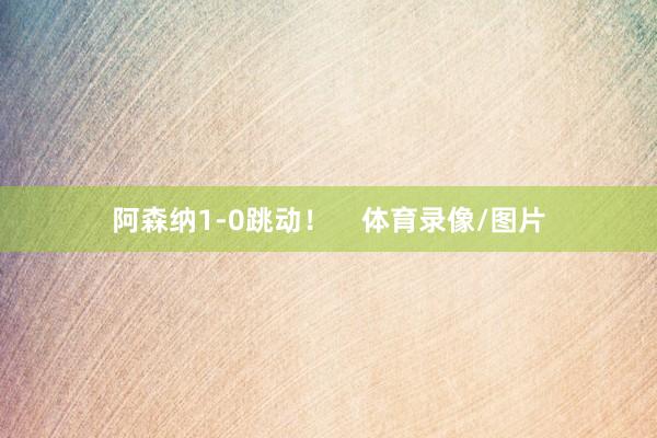 阿森纳1-0跳动！    体育录像/图片