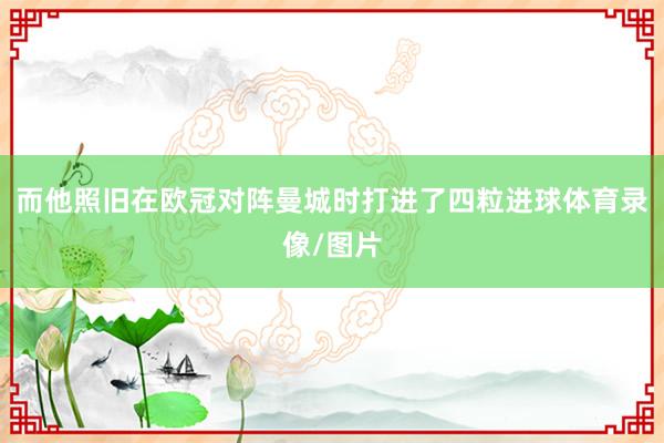 而他照旧在欧冠对阵曼城时打进了四粒进球体育录像/图片