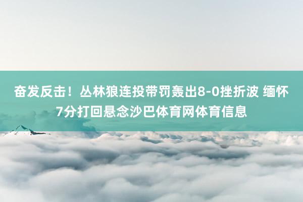 奋发反击！丛林狼连投带罚轰出8-0挫折波 缅怀7分打回悬念沙巴体育网体育信息
