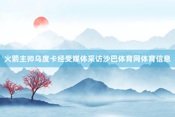 火箭主帅乌度卡经受媒体采访沙巴体育网体育信息