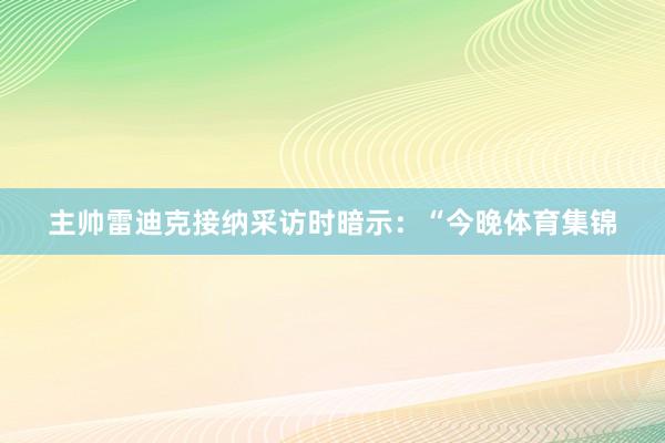 主帅雷迪克接纳采访时暗示：“今晚体育集锦