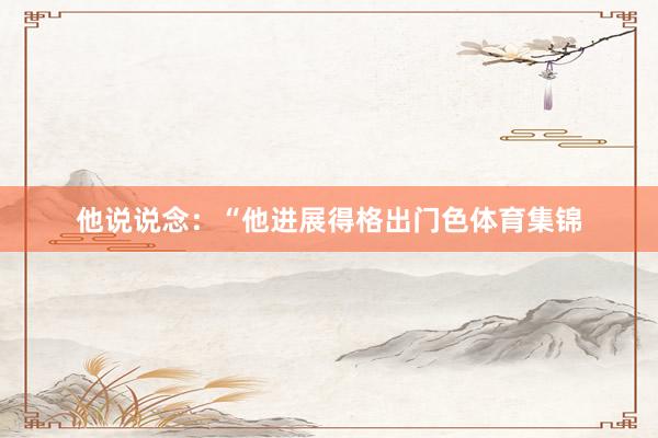 他说说念：“他进展得格出门色体育集锦