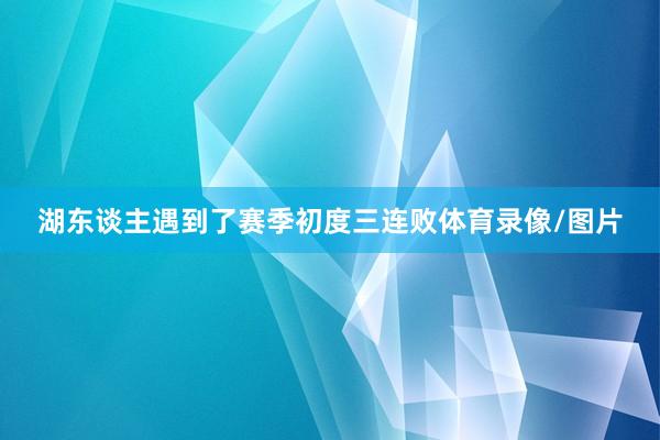 湖东谈主遇到了赛季初度三连败体育录像/图片