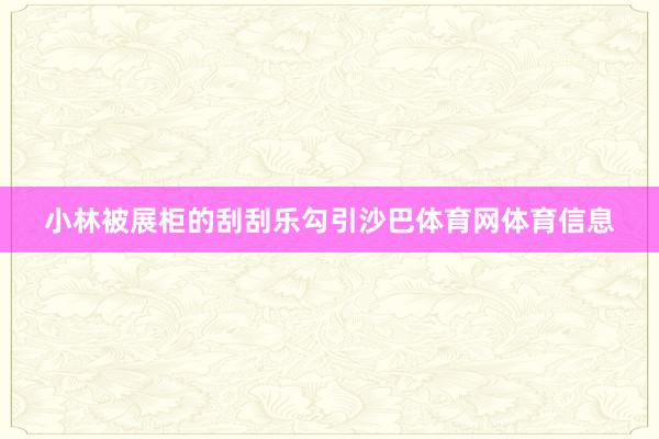 小林被展柜的刮刮乐勾引沙巴体育网体育信息