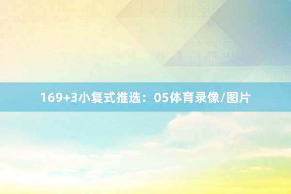 16　　9+3小复式推选：　　05体育录像/图片