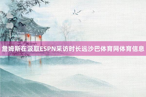 詹姆斯在汲取ESPN采访时长远沙巴体育网体育信息