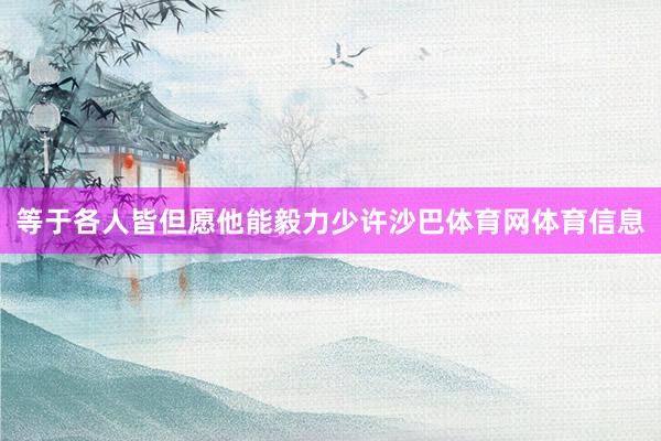 等于各人皆但愿他能毅力少许沙巴体育网体育信息