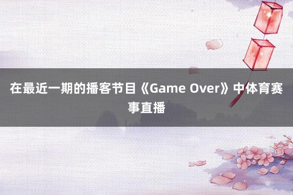 在最近一期的播客节目《Game Over》中体育赛事直播