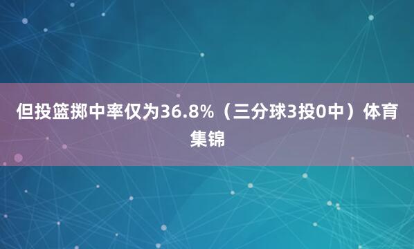 但投篮掷中率仅为36.8%（三分球3投0中）体育集锦