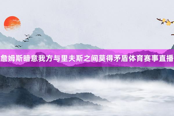 詹姆斯暗意我方与里夫斯之间莫得矛盾体育赛事直播