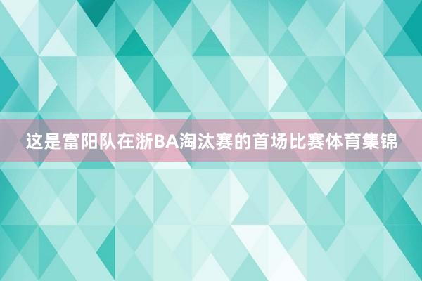这是富阳队在浙BA淘汰赛的首场比赛体育集锦