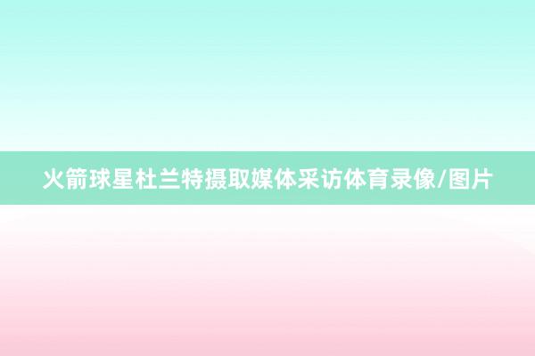 火箭球星杜兰特摄取媒体采访体育录像/图片