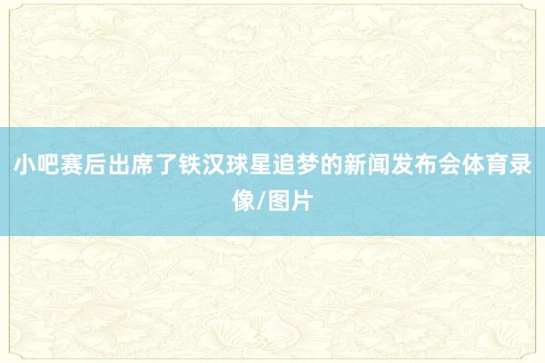 小吧赛后出席了铁汉球星追梦的新闻发布会体育录像/图片