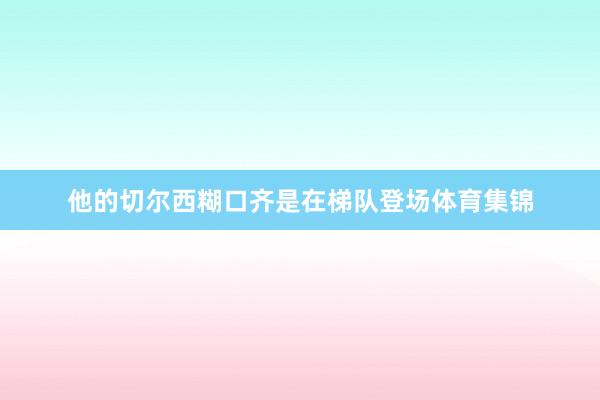 他的切尔西糊口齐是在梯队登场体育集锦