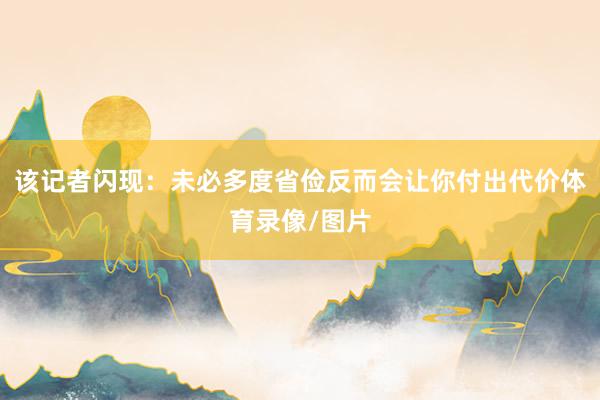 该记者闪现：未必多度省俭反而会让你付出代价体育录像/图片