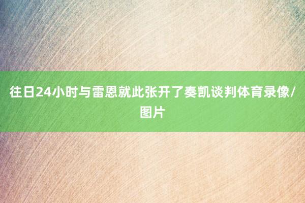 往日24小时与雷恩就此张开了奏凯谈判体育录像/图片