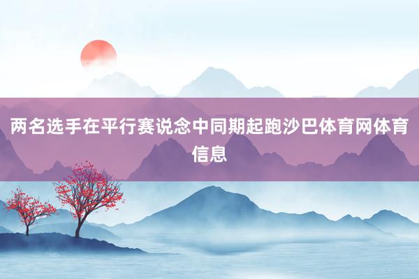 两名选手在平行赛说念中同期起跑沙巴体育网体育信息