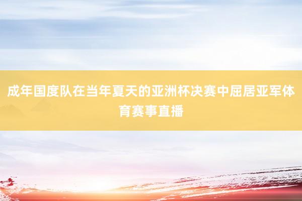 成年国度队在当年夏天的亚洲杯决赛中屈居亚军体育赛事直播
