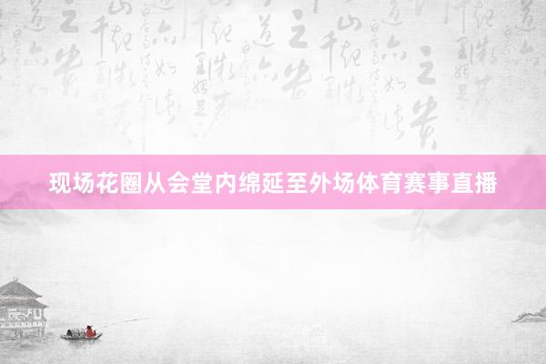 现场花圈从会堂内绵延至外场体育赛事直播
