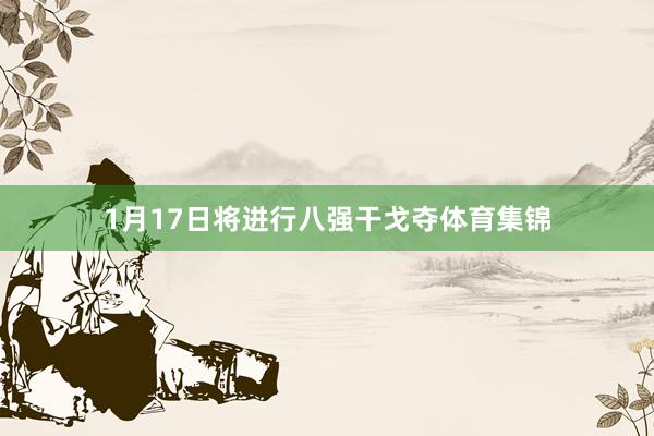 1月17日将进行八强干戈夺体育集锦