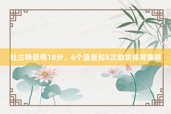 杜兰特获得18分、6个篮板和8次助攻体育集锦