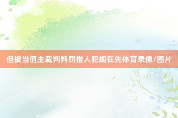 但被当值主裁判判罚推人犯规在先体育录像/图片