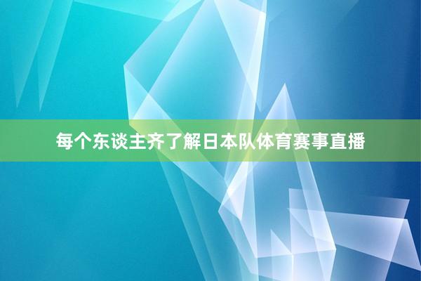 每个东谈主齐了解日本队体育赛事直播