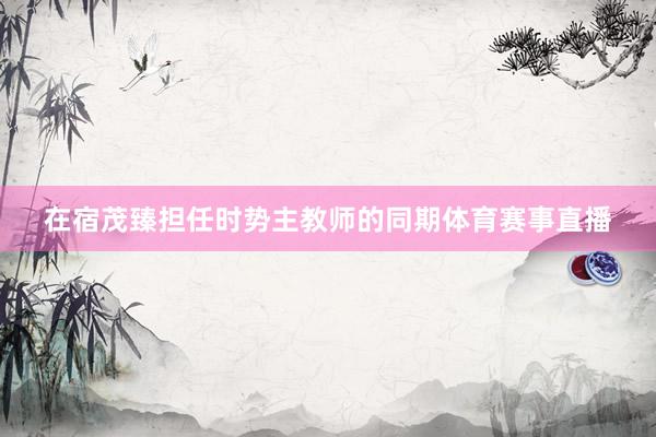在宿茂臻担任时势主教师的同期体育赛事直播