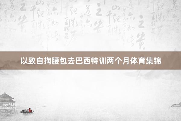 以致自掏腰包去巴西特训两个月体育集锦