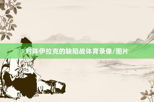 对阵伊拉克的缺陷战体育录像/图片