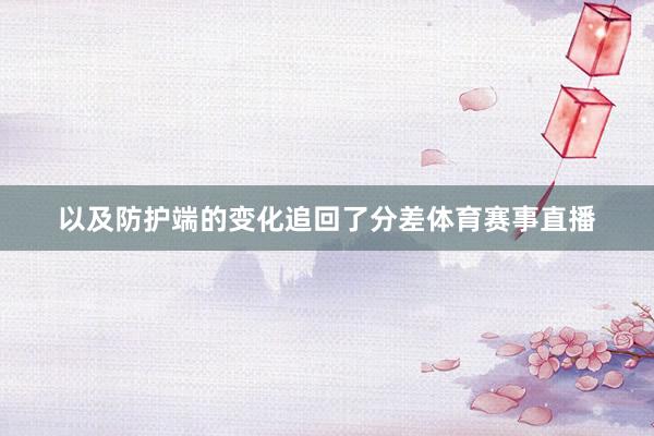 以及防护端的变化追回了分差体育赛事直播